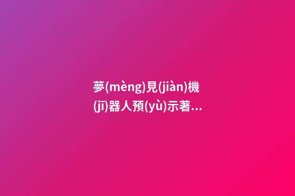 夢(mèng)見(jiàn)機(jī)器人預(yù)示著　周公解夢(mèng)之夢(mèng)到機(jī)器人預(yù)示著